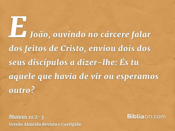 E João, ouvindo no cárcere falar dos feitos de Cristo, enviou dois dos seus discípulosa dizer-lhe: És tu aquele que havia de vir ou esperamos outro?