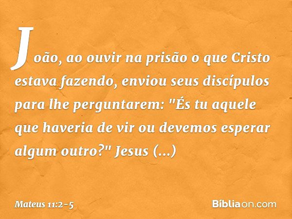 João, ao ouvir na prisão o que Cristo estava fazendo, enviou seus discípulos para lhe perguntarem: "És tu aquele que haveria de vir ou devemos esperar algum out