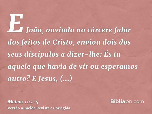 E João, ouvindo no cárcere falar dos feitos de Cristo, enviou dois dos seus discípulosa dizer-lhe: És tu aquele que havia de vir ou esperamos outro?E Jesus, res