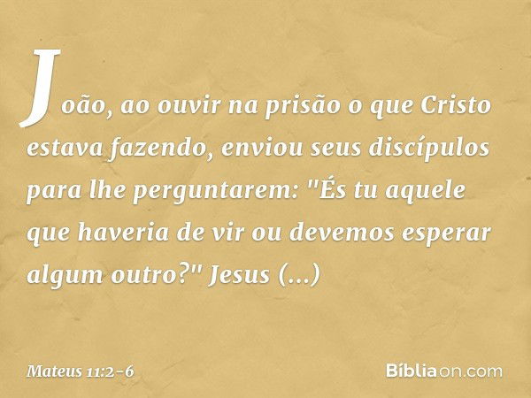 João, ao ouvir na prisão o que Cristo estava fazendo, enviou seus discípulos para lhe perguntarem: "És tu aquele que haveria de vir ou devemos esperar algum out