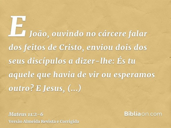 E João, ouvindo no cárcere falar dos feitos de Cristo, enviou dois dos seus discípulosa dizer-lhe: És tu aquele que havia de vir ou esperamos outro?E Jesus, res