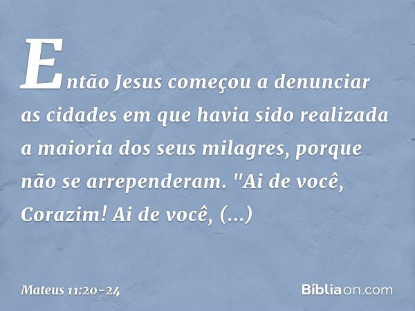 Então Jesus começou a denunciar as cidades em que havia sido realizada a maioria dos seus milagres, porque não se arrependeram. "Ai de você, Corazim! Ai de você