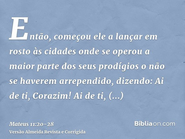 Então, começou ele a lançar em rosto às cidades onde se operou a maior parte dos seus prodígios o não se haverem arrependido, dizendo:Ai de ti, Corazim! Ai de t