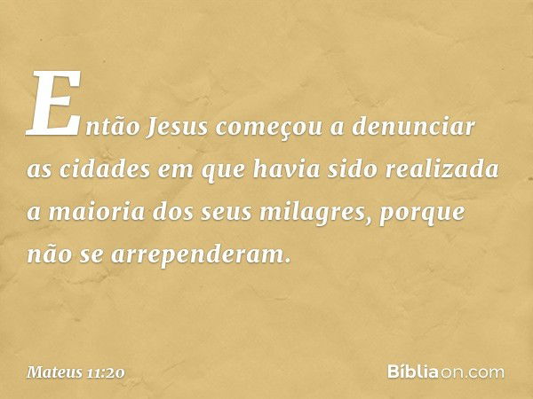 Então Jesus começou a denunciar as cidades em que havia sido realizada a maioria dos seus milagres, porque não se arrependeram. -- Mateus 11:20