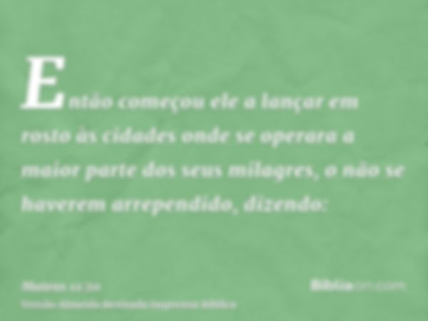 Então começou ele a lançar em rosto às cidades onde se operara a maior parte dos seus milagres, o não se haverem arrependido, dizendo: