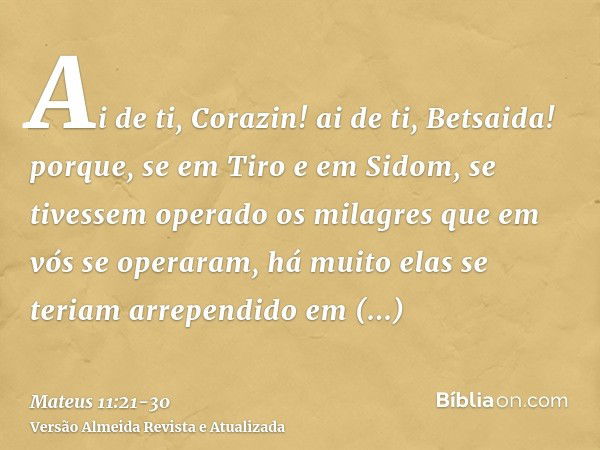 Ai de ti, Corazin! ai de ti, Betsaida! porque, se em Tiro e em Sidom, se tivessem operado os milagres que em vós se operaram, há muito elas se teriam arrependid