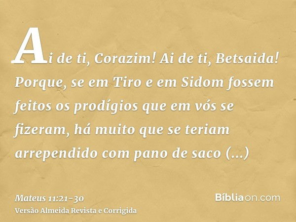 Ai de ti, Corazim! Ai de ti, Betsaida! Porque, se em Tiro e em Sidom fossem feitos os prodígios que em vós se fizeram, há muito que se teriam arrependido com pa