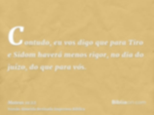 Contudo, eu vos digo que para Tiro e Sidom haverá menos rigor, no dia do juízo, do que para vós.