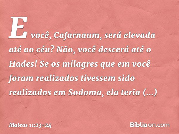 E você, Cafarnaum, será elevada até ao céu? Não, você descerá até o Hades! Se os milagres que em você foram realizados tivessem sido realizados em Sodoma, ela t