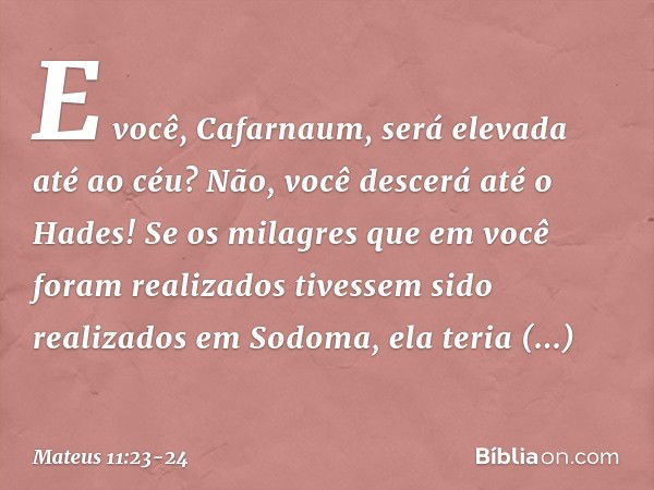 E você, Cafarnaum, será elevada até ao céu? Não, você descerá até o Hades! Se os milagres que em você foram realizados tivessem sido realizados em Sodoma, ela t