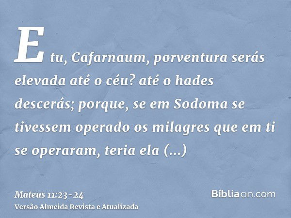 E tu, Cafarnaum, porventura serás elevada até o céu? até o hades descerás; porque, se em Sodoma se tivessem operado os milagres que em ti se operaram, teria ela