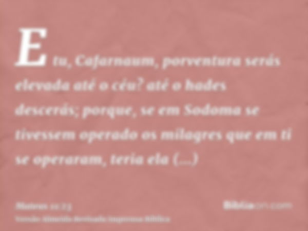 E tu, Cafarnaum, porventura serás elevada até o céu? até o hades descerás; porque, se em Sodoma se tivessem operado os milagres que em ti se operaram, teria ela