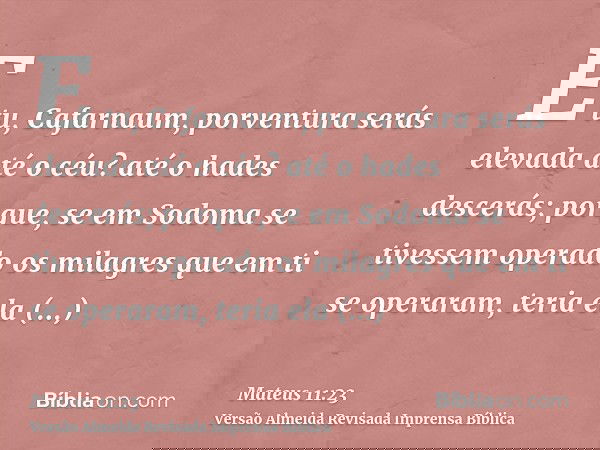 E tu, Cafarnaum, porventura serás elevada até o céu? até o hades descerás; porque, se em Sodoma se tivessem operado os milagres que em ti se operaram, teria ela
