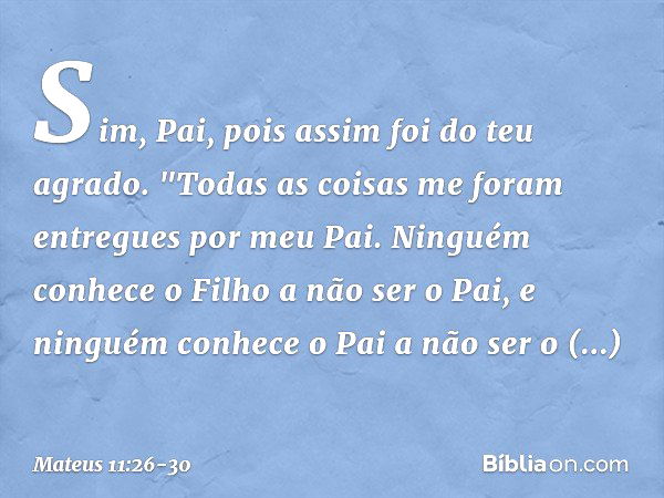 Sim, Pai, pois assim foi do teu agrado. "Todas as coisas me foram entregues por meu Pai. Ninguém conhece o Filho a não ser o Pai, e ninguém conhece o Pai a não 