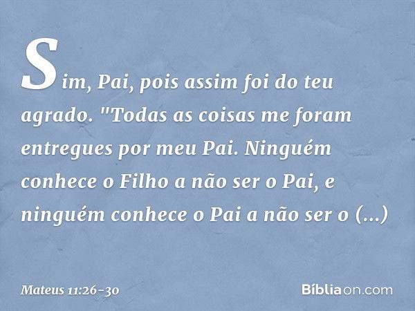 Sim, Pai, pois assim foi do teu agrado. "Todas as coisas me foram entregues por meu Pai. Ninguém conhece o Filho a não ser o Pai, e ninguém conhece o Pai a não 