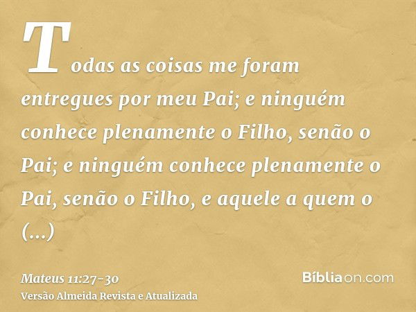 Todas as coisas me foram entregues por meu Pai; e ninguém conhece plenamente o Filho, senão o Pai; e ninguém conhece plenamente o Pai, senão o Filho, e aquele a