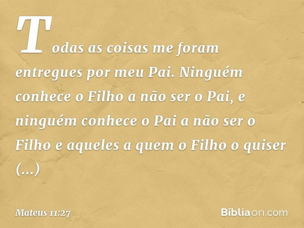 "Todas as coisas me foram entregues por meu Pai. Ninguém conhece o Filho a não ser o Pai, e ninguém conhece o Pai a não ser o Filho e aqueles a quem o Filho o q