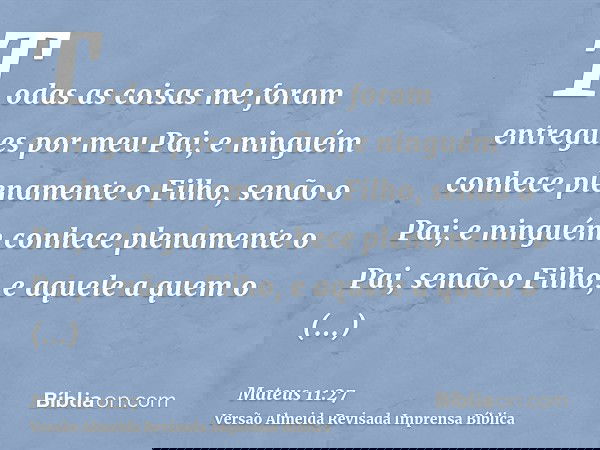 Todas as coisas me foram entregues por meu Pai; e ninguém conhece plenamente o Filho, senão o Pai; e ninguém conhece plenamente o Pai, senão o Filho, e aquele a