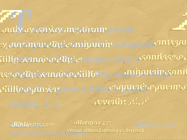 Todas as coisas me foram entregues por meu Pai; e ninguém conhece o Filho, senão o Pai; e ninguém conhece o Pai, senão o Filho e aquele a quem o Filho o quiser