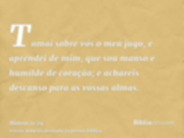 Tomai sobre vós o meu jugo, e aprendei de mim, que sou manso e humilde de coração; e achareis descanso para as vossas almas.