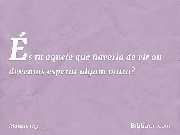 "És tu aquele que haveria de vir ou devemos esperar algum outro?" -- Mateus 11:3