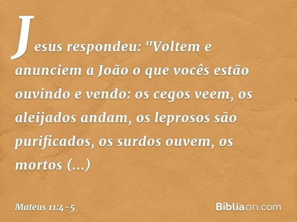 Jesus respondeu: "Voltem e anunciem a João o que vocês estão ouvindo e vendo: os cegos veem, os aleijados andam, os leprosos são purificados, os surdos ouvem, o