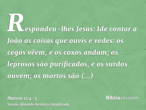 Respondeu-lhes Jesus: Ide contar a João as coisas que ouvis e vedes:os cegos vêem, e os coxos andam; os leprosos são purificados, e os surdos ouvem; os mortos s