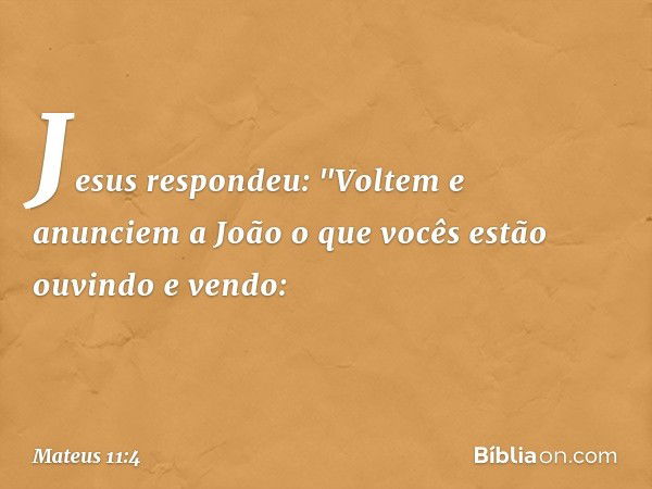 Jesus respondeu: "Voltem e anunciem a João o que vocês estão ouvindo e vendo: -- Mateus 11:4