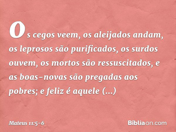 os cegos veem, os aleijados andam, os leprosos são purificados, os surdos ouvem, os mortos são ressuscitados, e as boas-novas são pregadas aos pobres; e feliz é