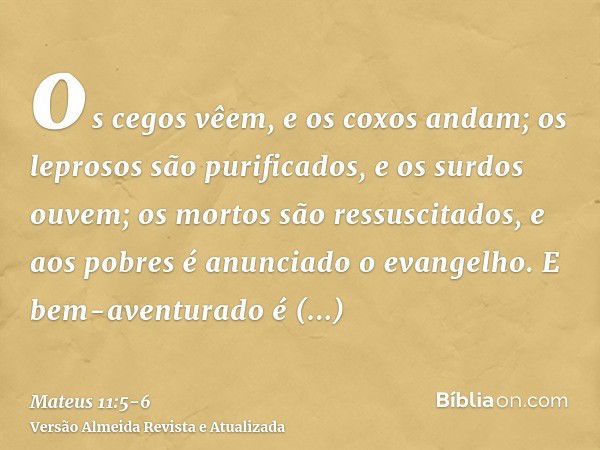 os cegos vêem, e os coxos andam; os leprosos são purificados, e os surdos ouvem; os mortos são ressuscitados, e aos pobres é anunciado o evangelho.E bem-aventur