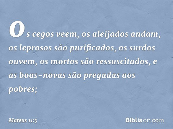 os cegos veem, os aleijados andam, os leprosos são purificados, os surdos ouvem, os mortos são ressuscitados, e as boas-novas são pregadas aos pobres; -- Mateus