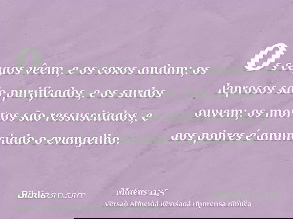 os cegos vêem, e os coxos andam; os leprosos são purificados, e os surdos ouvem; os mortos são ressuscitados, e aos pobres é anunciado o evangelho.