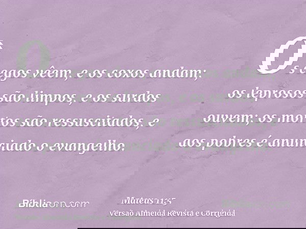 Os cegos vêem, e os coxos andam; os leprosos são limpos, e os surdos ouvem; os mortos são ressuscitados, e aos pobres é anunciado o evangelho.