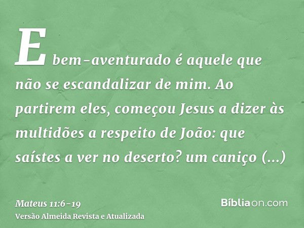 E bem-aventurado é aquele que não se escandalizar de mim.Ao partirem eles, começou Jesus a dizer às multidões a respeito de João: que saístes a ver no deserto? 