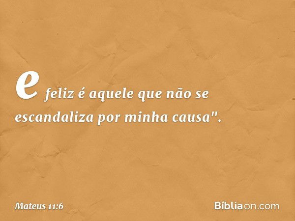 e feliz é aquele que não se escandaliza por minha causa". -- Mateus 11:6