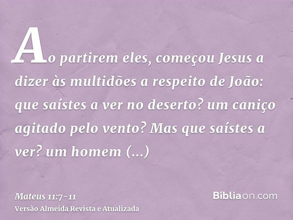 Ao partirem eles, começou Jesus a dizer às multidões a respeito de João: que saístes a ver no deserto? um caniço agitado pelo vento?Mas que saístes a ver? um ho