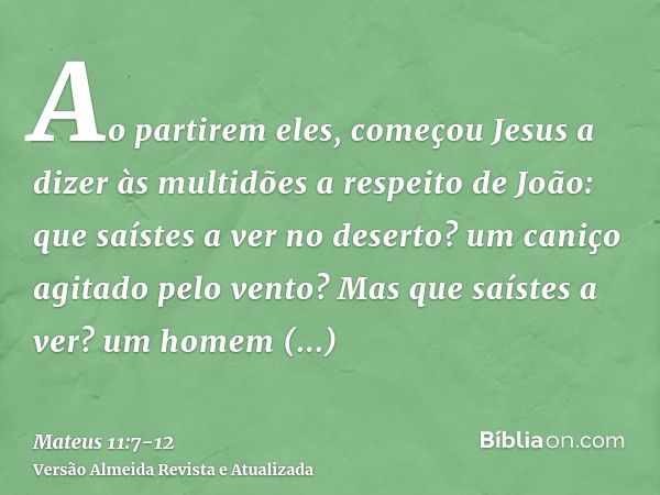 Ao partirem eles, começou Jesus a dizer às multidões a respeito de João: que saístes a ver no deserto? um caniço agitado pelo vento?Mas que saístes a ver? um ho