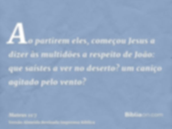 Ao partirem eles, começou Jesus a dizer às multidões a respeito de João: que saístes a ver no deserto? um caniço agitado pelo vento?