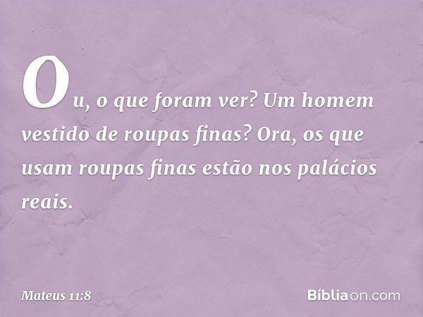 Ou, o que foram ver? Um homem vestido de roupas finas? Ora, os que usam roupas finas estão nos palácios reais. -- Mateus 11:8