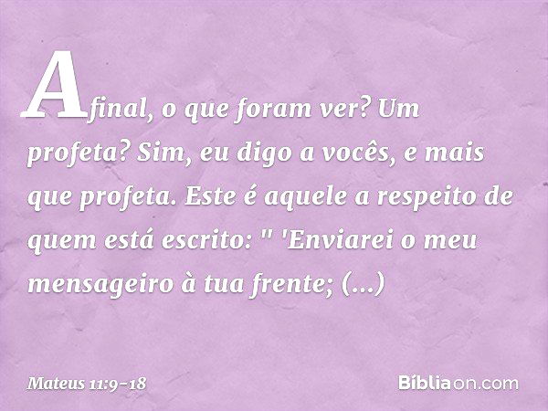 Afinal, o que foram ver? Um profeta? Sim, eu digo a vocês, e mais que profeta. Este é aquele a respeito de quem está escrito:
" 'Enviarei o meu mensageiro
à tua