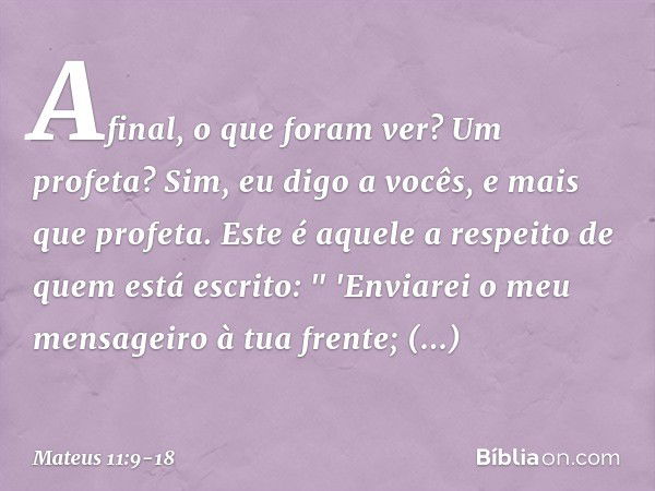 Afinal, o que foram ver? Um profeta? Sim, eu digo a vocês, e mais que profeta. Este é aquele a respeito de quem está escrito:
" 'Enviarei o meu mensageiro
à tua