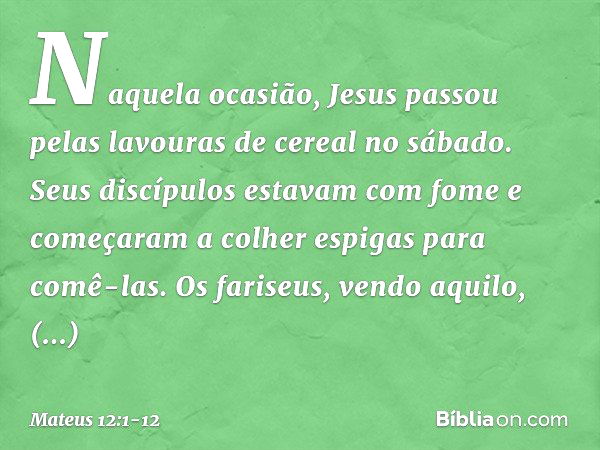 Naquela ocasião, Jesus passou pelas lavouras de cereal no sábado. Seus discípulos estavam com fome e começaram a colher espigas para comê-las. Os fariseus, vend