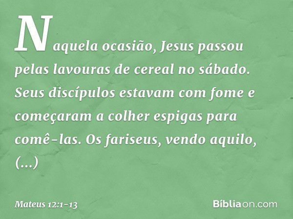 Naquela ocasião, Jesus passou pelas lavouras de cereal no sábado. Seus discípulos estavam com fome e começaram a colher espigas para comê-las. Os fariseus, vend