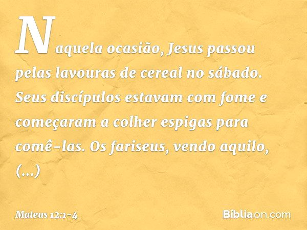 Naquela ocasião, Jesus passou pelas lavouras de cereal no sábado. Seus discípulos estavam com fome e começaram a colher espigas para comê-las. Os fariseus, vend