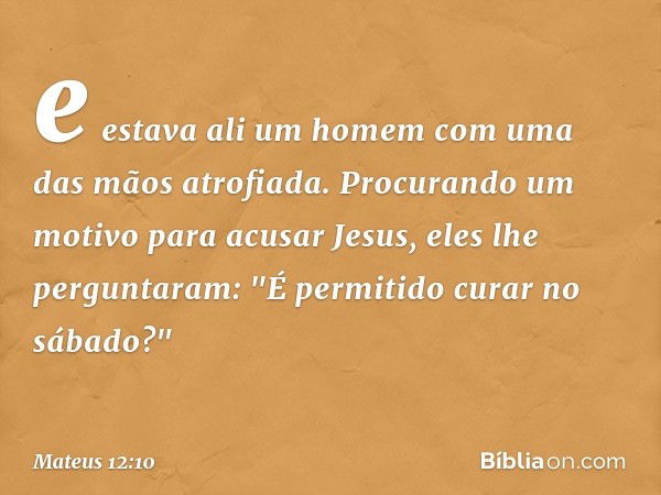 e estava ali um homem com uma das mãos atrofiada. Procurando um motivo para acusar Jesus, eles lhe perguntaram: "É permitido curar no sábado?" -- Mateus 12:10