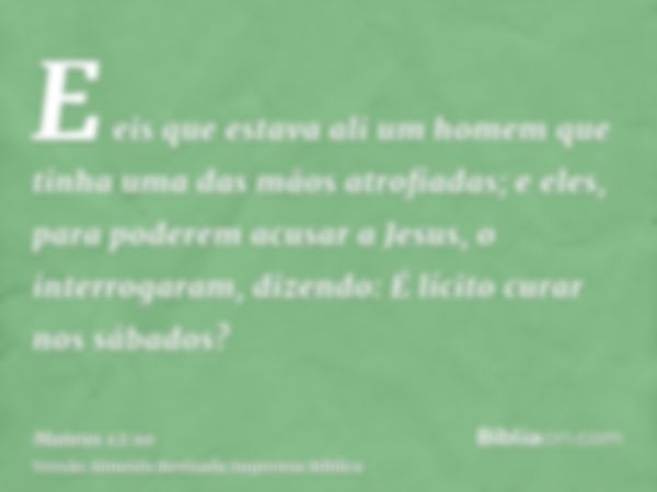 E eis que estava ali um homem que tinha uma das mãos atrofiadas; e eles, para poderem acusar a Jesus, o interrogaram, dizendo: É lícito curar nos sábados?