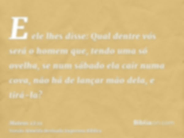 E ele lhes disse: Qual dentre vós será o homem que, tendo uma só ovelha, se num sábado ela cair numa cova, não há de lançar mão dela, e tirá-la?