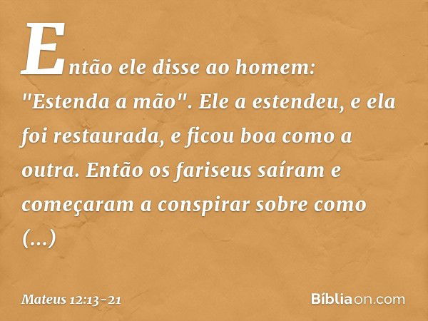 Então ele disse ao homem: "Estenda a mão". Ele a estendeu, e ela foi restaurada, e ficou boa como a outra. Então os fariseus saíram e começaram a conspirar sobr