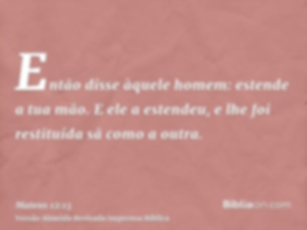 Então disse àquele homem: estende a tua mão. E ele a estendeu, e lhe foi restituída sã como a outra.