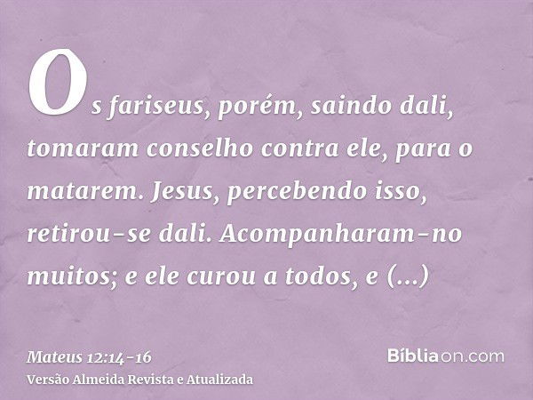 Os fariseus, porém, saindo dali, tomaram conselho contra ele, para o matarem.Jesus, percebendo isso, retirou-se dali. Acompanharam-no muitos; e ele curou a todo